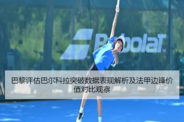 巴黎评估巴尔科拉突破数据表现解析及法甲边锋价值对比观察