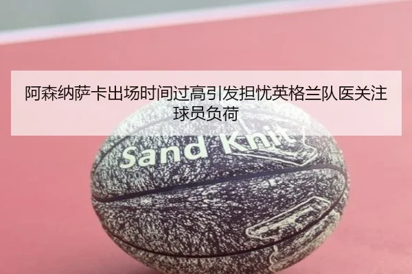 阿森纳萨卡出场时间过高引发担忧英格兰队医关注球员负荷