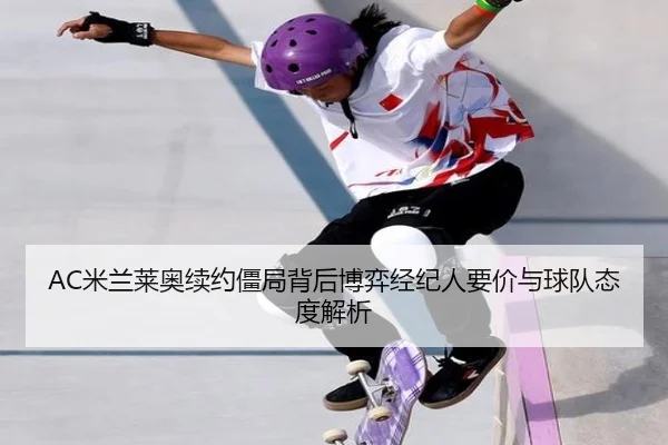 AC米兰莱奥续约僵局背后博弈经纪人要价与球队态度解析